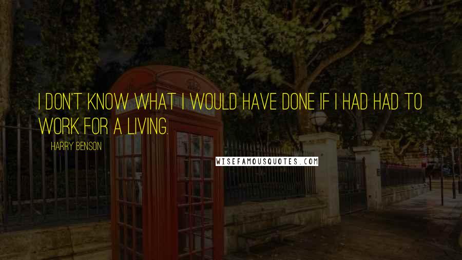 Harry Benson quotes: I don't know what I would have done if I had had to work for a living. Harry Benson quotes: I don't know what I would have done if I had had to work for a living.