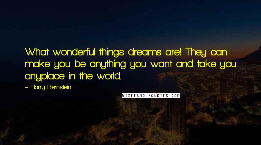 Harry Bernstein quotes: What wonderful things dreams are! They can make you be anything you want and take you anyplace in the world.