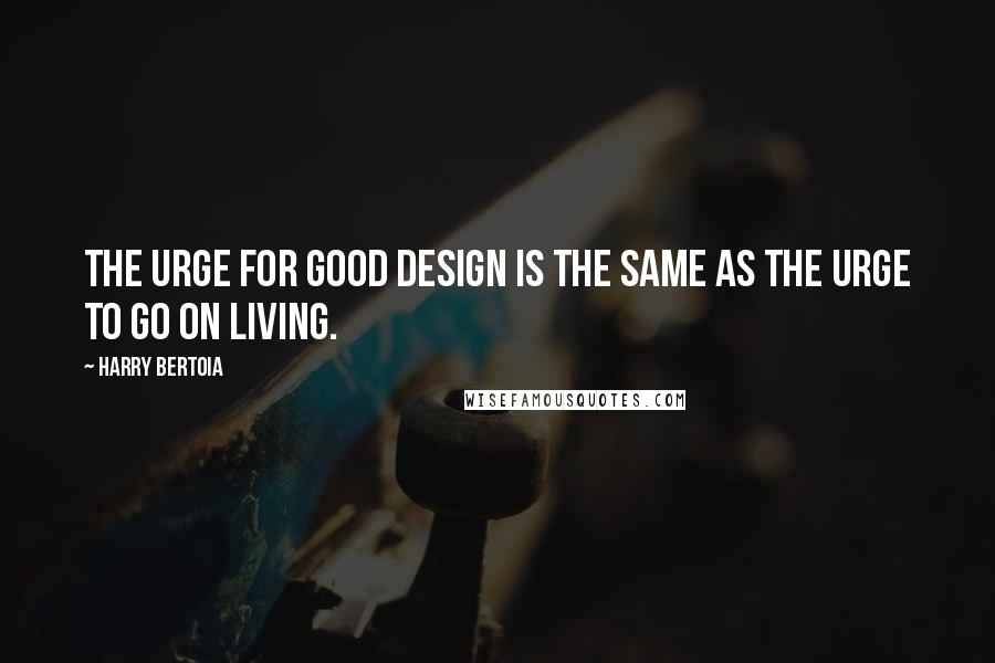 Harry Bertoia quotes: The urge for good design is the same as the urge to go on living.