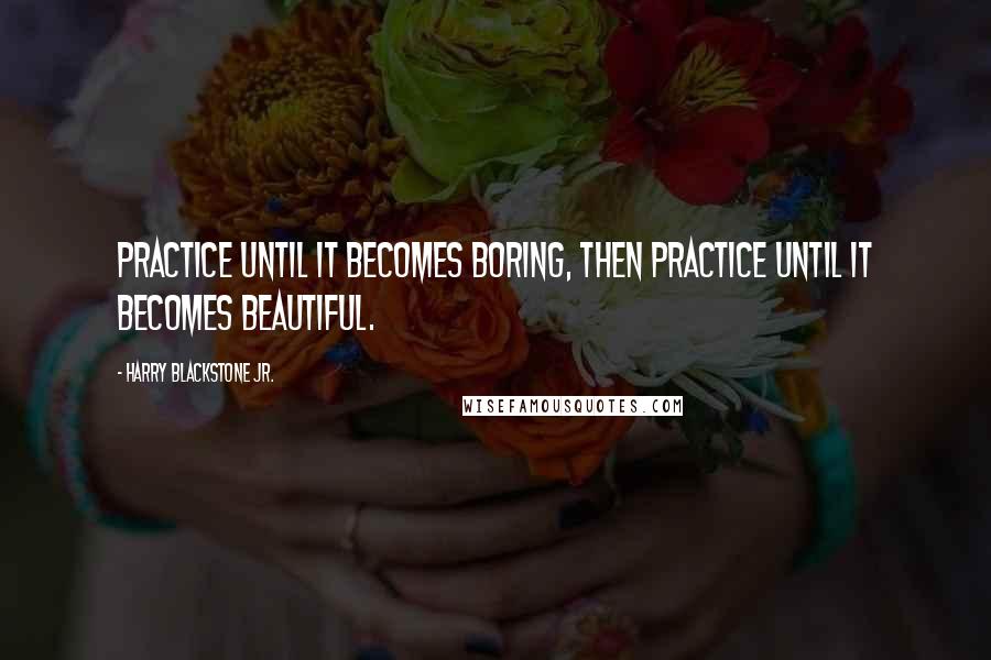 Harry Blackstone Jr. quotes: Practice until it becomes boring, then practice until it becomes beautiful.