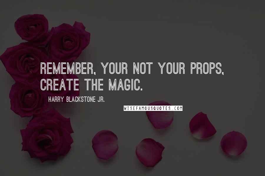 Harry Blackstone Jr. quotes: Remember, your not your props, create the magic.