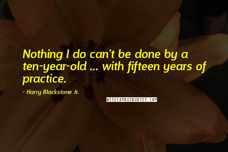 Harry Blackstone Jr. quotes: Nothing I do can't be done by a ten-year-old ... with fifteen years of practice.