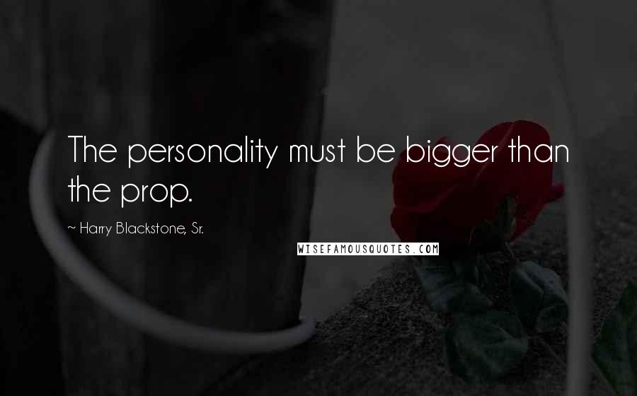 Harry Blackstone, Sr. quotes: The personality must be bigger than the prop.