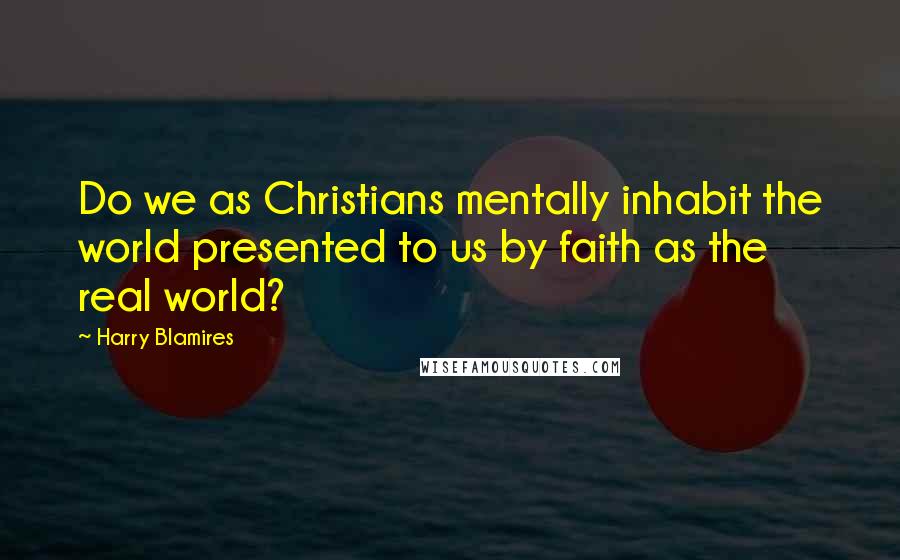 Harry Blamires quotes: Do we as Christians mentally inhabit the world presented to us by faith as the real world?