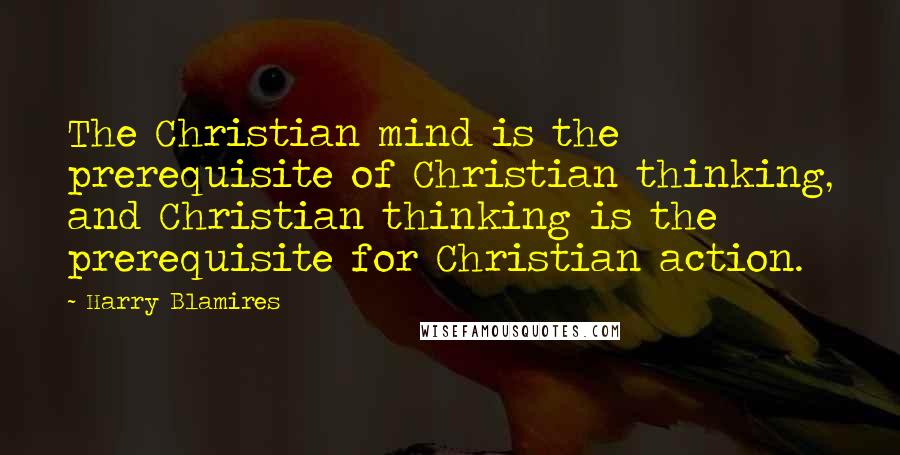 Harry Blamires quotes: The Christian mind is the prerequisite of Christian thinking, and Christian thinking is the prerequisite for Christian action.