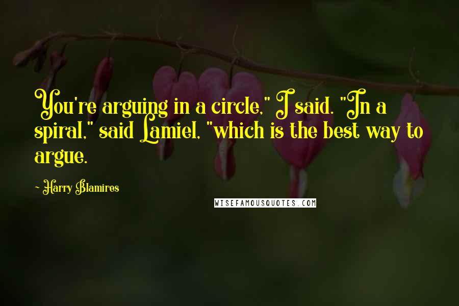 Harry Blamires quotes: You're arguing in a circle," I said. "In a spiral," said Lamiel, "which is the best way to argue.