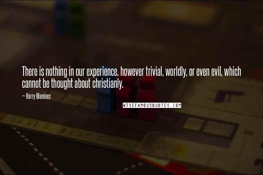 Harry Blamires quotes: There is nothing in our experience, however trivial, worldly, or even evil, which cannot be thought about christianly. Harry Blamires quotes: There is nothing in our experience, however trivial, worldly, or even evil, which cannot be thought about christianly.