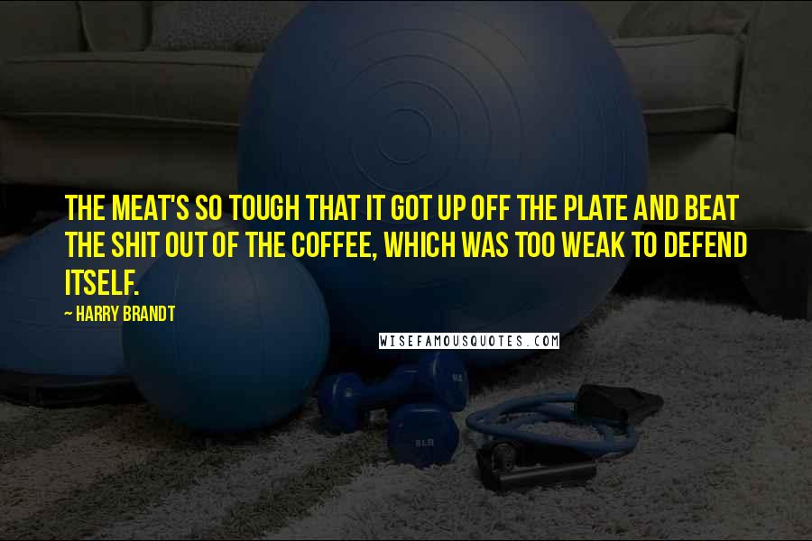 Harry Brandt quotes: The meat's so tough that it got up off the plate and beat the shit out of the coffee, which was too weak to defend itself. Harry Brandt quotes: The meat's so tough that it got up off the plate and beat the shit out of the coffee, which was too weak to defend itself.