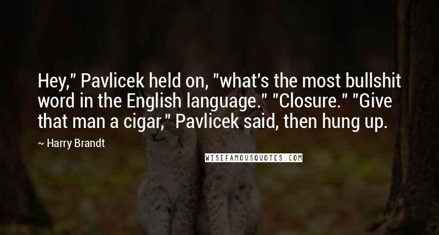 Harry Brandt quotes: Hey," Pavlicek held on, "what's the most bullshit word in the English language." "Closure." "Give that man a cigar," Pavlicek said, then hung up.