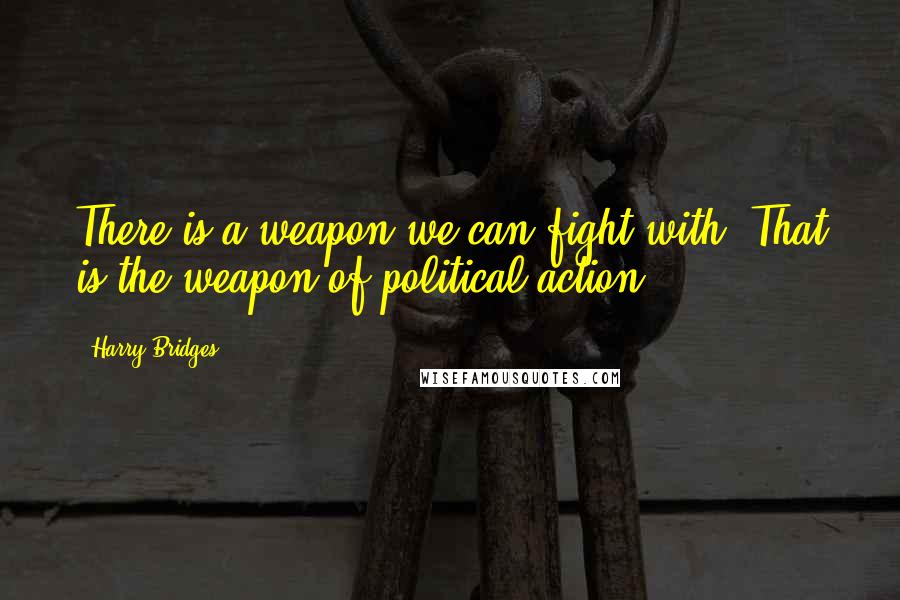 Harry Bridges quotes: There is a weapon we can fight with. That is the weapon of political action.