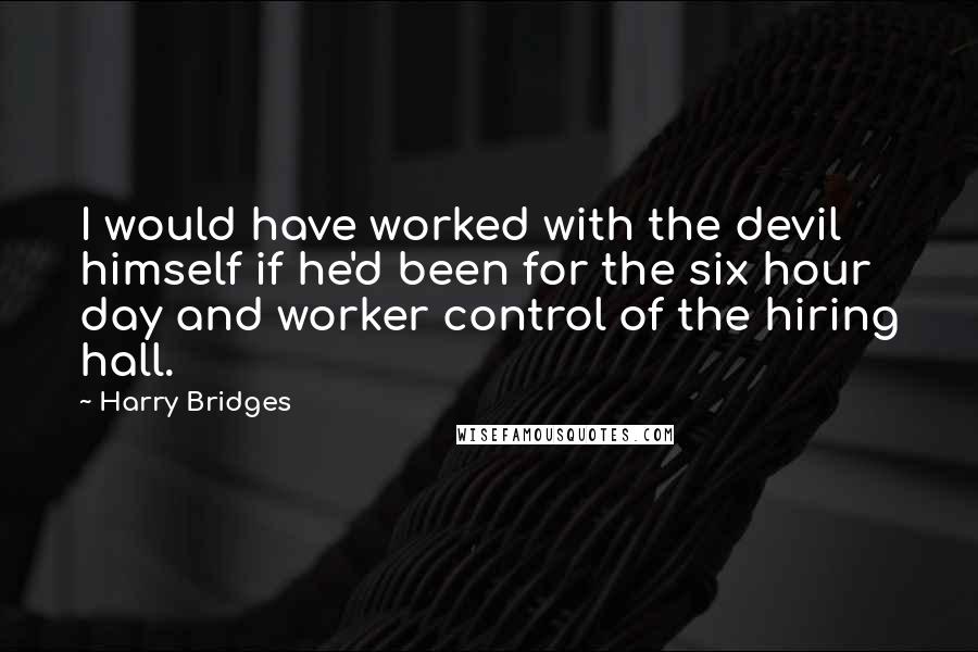 Harry Bridges quotes: I would have worked with the devil himself if he'd been for the six hour day and worker control of the hiring hall.