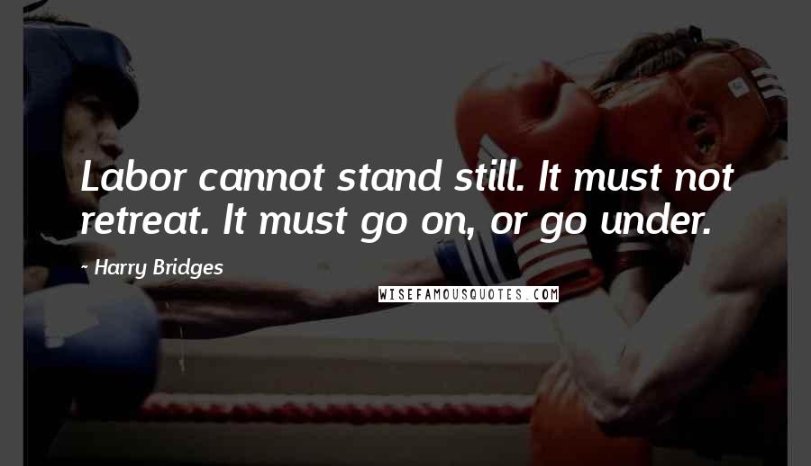 Harry Bridges quotes: Labor cannot stand still. It must not retreat. It must go on, or go under.