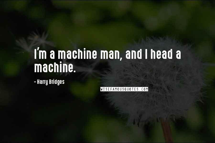 Harry Bridges quotes: I'm a machine man, and I head a machine.