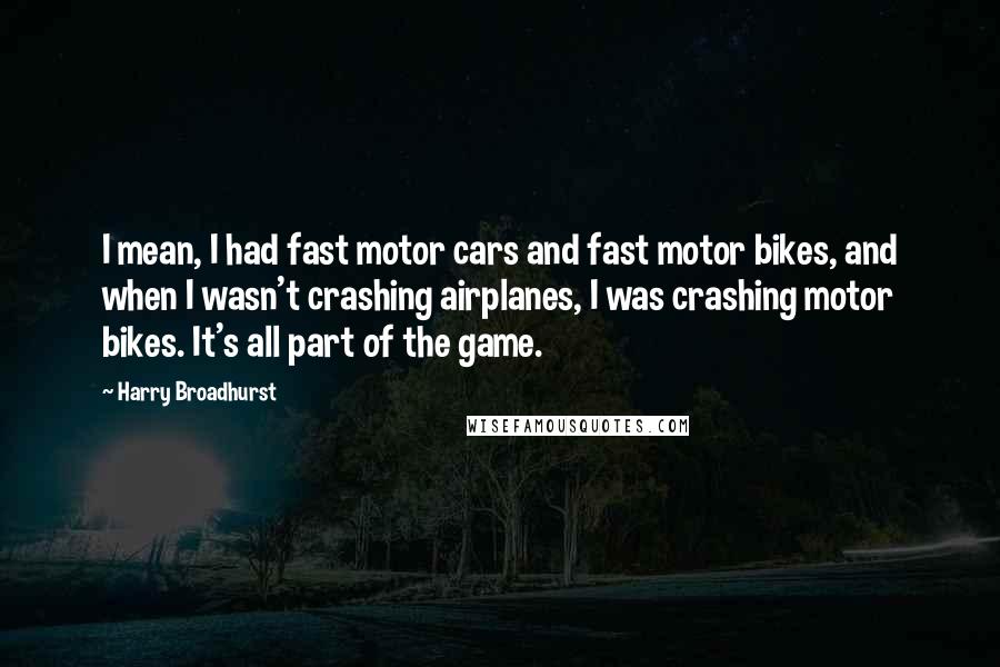 Harry Broadhurst quotes: I mean, I had fast motor cars and fast motor bikes, and when I wasn't crashing airplanes, I was crashing motor bikes. It's all part of the game.