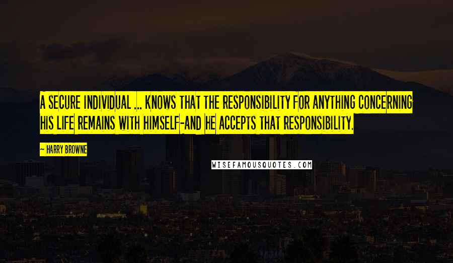 Harry Browne quotes: A secure individual ... knows that the responsibility for anything concerning his life remains with himself-and he accepts that responsibility. Harry Browne quotes: A secure individual ... knows that the responsibility for anything concerning his life remains with himself-and he accepts that responsibility.