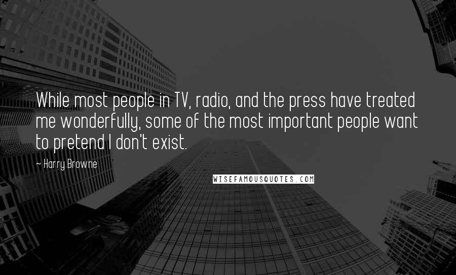Harry Browne quotes: While most people in TV, radio, and the press have treated me wonderfully, some of the most important people want to pretend I don't exist. Harry Browne quotes: While most people in TV, radio, and the press have treated me wonderfully, some of the most important people want to pretend I don't exist.