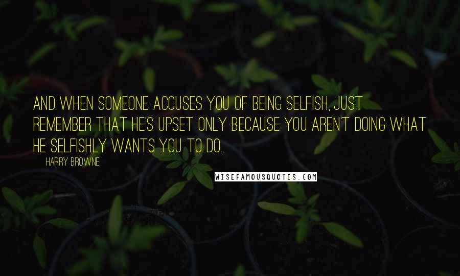 Harry Browne quotes: And when someone accuses you of being selfish, just remember that he's upset only because you aren't doing what he selfishly wants you to do. Harry Browne quotes: And when someone accuses you of being selfish, just remember that he's upset only because you aren't doing what he selfishly wants you to do.