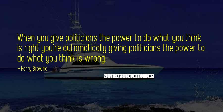 Harry Browne quotes: When you give politicians the power to do what you think is right you're automatically giving politicians the power to do what you think is wrong. Harry Browne quotes: When you give politicians the power to do what you think is right you're automatically giving politicians the power to do what you think is wrong.