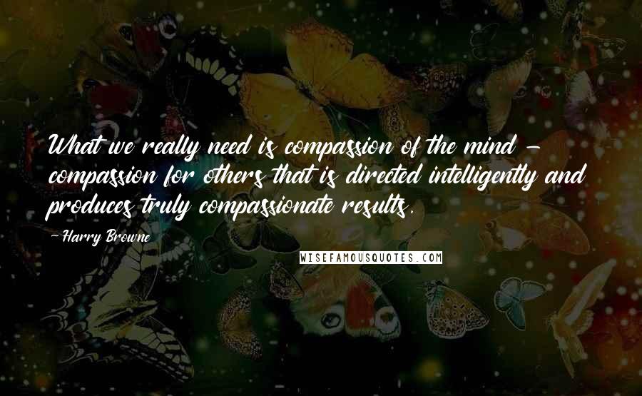 Harry Browne quotes: What we really need is compassion of the mind - compassion for others that is directed intelligently and produces truly compassionate results. Harry Browne quotes: What we really need is compassion of the mind - compassion for others that is directed intelligently and produces truly compassionate results.