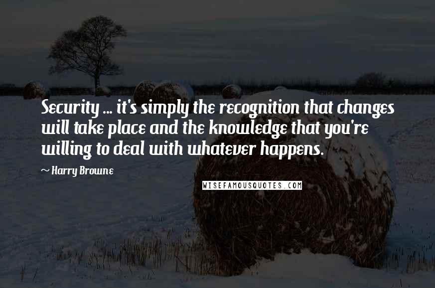 Harry Browne quotes: Security ... it's simply the recognition that changes will take place and the knowledge that you're willing to deal with whatever happens. Harry Browne quotes: Security ... it's simply the recognition that changes will take place and the knowledge that you're willing to deal with whatever happens.