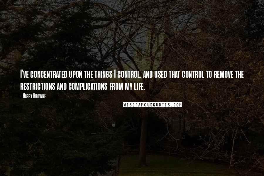 Harry Browne quotes: I've concentrated upon the things I control, and used that control to remove the restrictions and complications from my life. Harry Browne quotes: I've concentrated upon the things I control, and used that control to remove the restrictions and complications from my life.