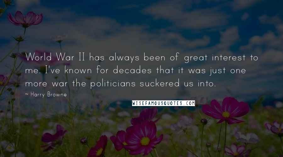 Harry Browne quotes: World War II has always been of great interest to me. I've known for decades that it was just one more war the politicians suckered us into. Harry Browne quotes: World War II has always been of great interest to me. I've known for decades that it was just one more war the politicians suckered us into.