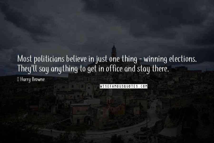 Harry Browne quotes: Most politicians believe in just one thing - winning elections. They'll say anything to get in office and stay there. Harry Browne quotes: Most politicians believe in just one thing - winning elections. They'll say anything to get in office and stay there.