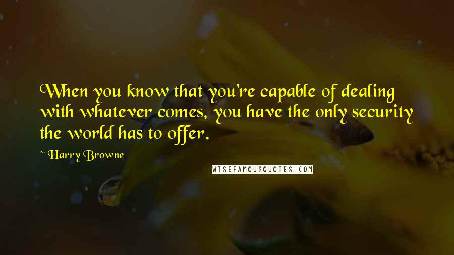 Harry Browne quotes: When you know that you're capable of dealing with whatever comes, you have the only security the world has to offer. Harry Browne quotes: When you know that you're capable of dealing with whatever comes, you have the only security the world has to offer.