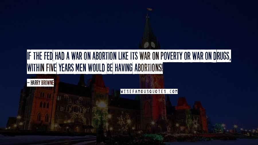 Harry Browne quotes: If the Fed had a war on abortion like its war on poverty or war on drugs, within five years men would be having abortions! Harry Browne quotes: If the Fed had a war on abortion like its war on poverty or war on drugs, within five years men would be having abortions!