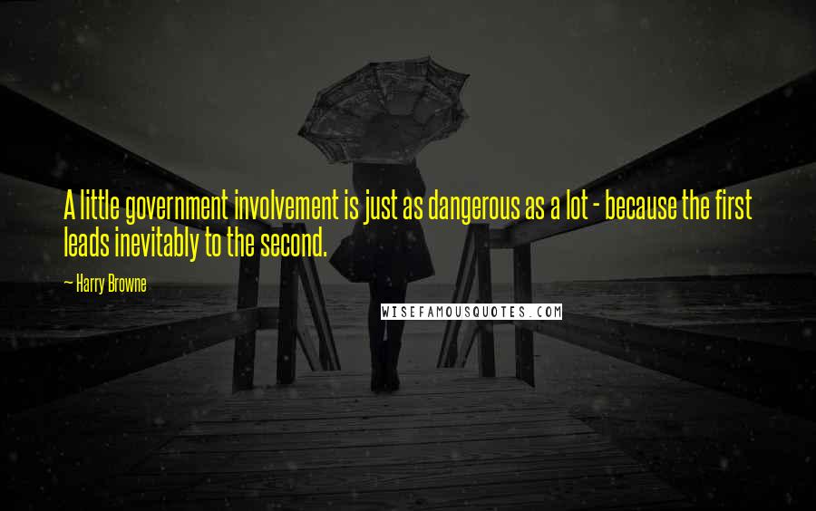 Harry Browne quotes: A little government involvement is just as dangerous as a lot - because the first leads inevitably to the second. Harry Browne quotes: A little government involvement is just as dangerous as a lot - because the first leads inevitably to the second.