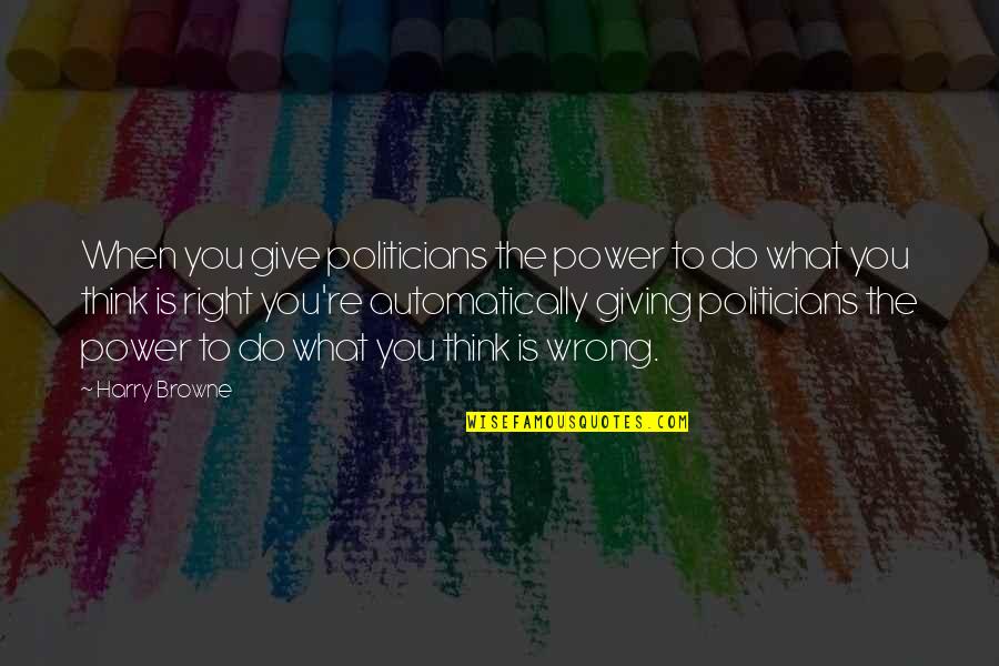 Harry Browne Quotes By Harry Browne: When you give politicians the power to do