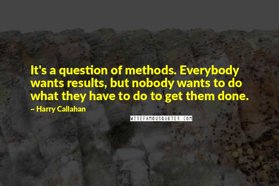 Harry Callahan quotes: It's a question of methods. Everybody wants results, but nobody wants to do what they have to do to get them done.