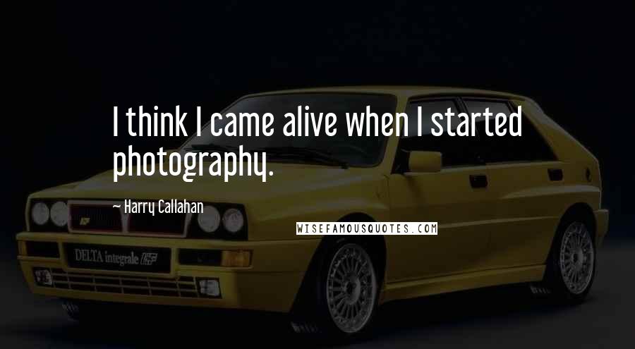 Harry Callahan quotes: I think I came alive when I started photography.