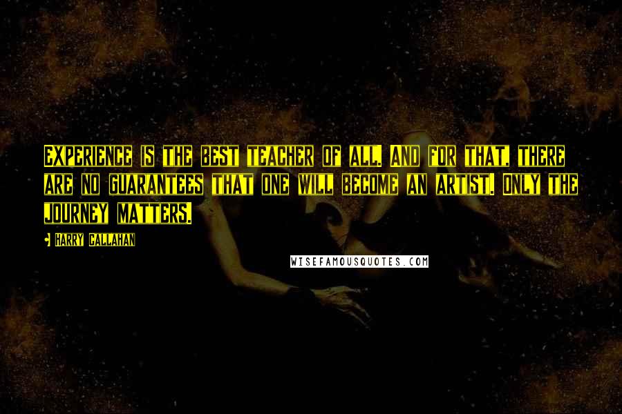 Harry Callahan quotes: Experience is the best teacher of all. And for that, there are no guarantees that one will become an artist. Only the journey matters.