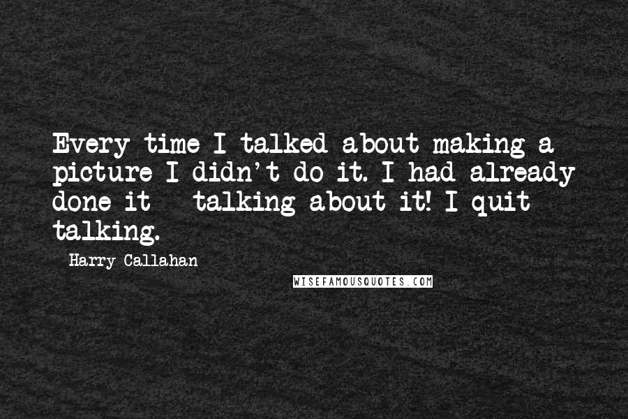 Harry Callahan quotes: Every time I talked about making a picture I didn't do it. I had already done it - talking about it! I quit talking.