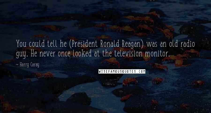 Harry Caray quotes: You could tell he (President Ronald Reagan) was an old radio guy. He never once looked at the television monitor. Harry Caray quotes: You could tell he (President Ronald Reagan) was an old radio guy. He never once looked at the television monitor.