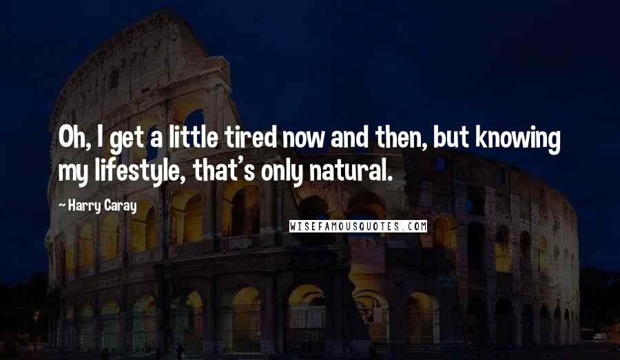 Harry Caray quotes: Oh, I get a little tired now and then, but knowing my lifestyle, that's only natural.