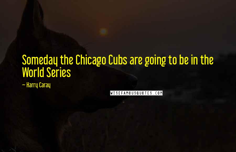 Harry Caray quotes: Someday the Chicago Cubs are going to be in the World Series