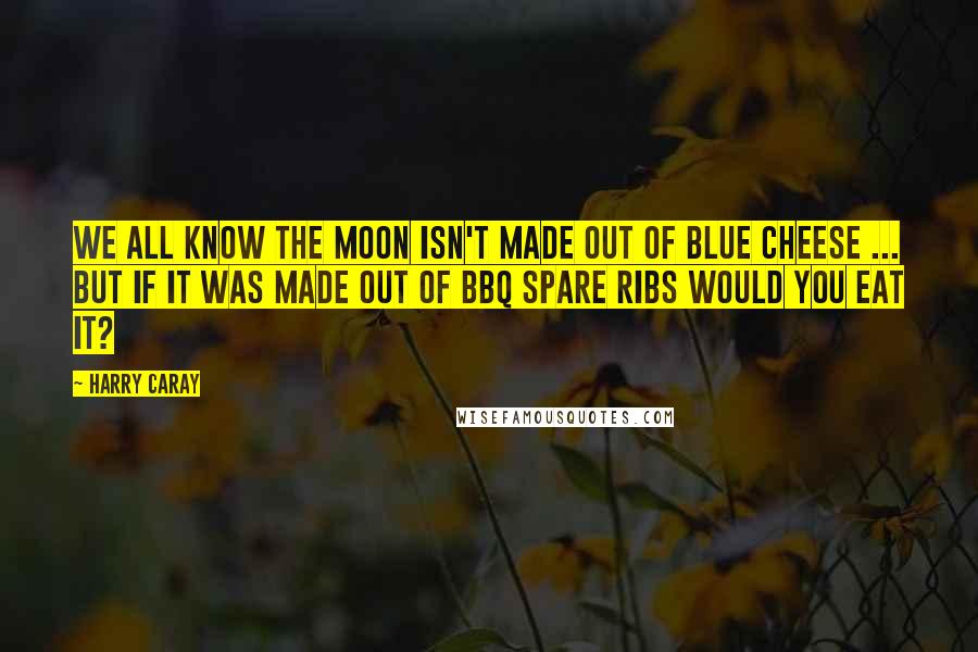 Harry Caray quotes: We all know the moon isn't made out of blue cheese ... but if it was made out of bbq spare ribs would you eat it?