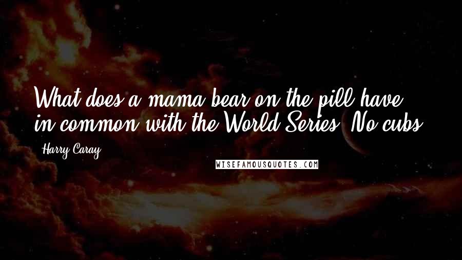 Harry Caray quotes: What does a mama bear on the pill have in common with the World Series? No cubs.