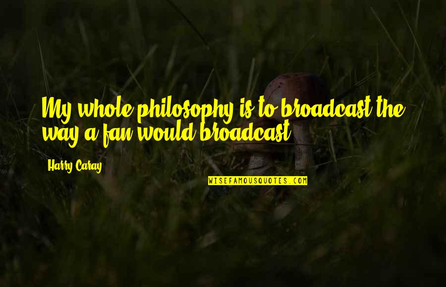 Harry Caray Quotes By Harry Caray: My whole philosophy is to broadcast the way