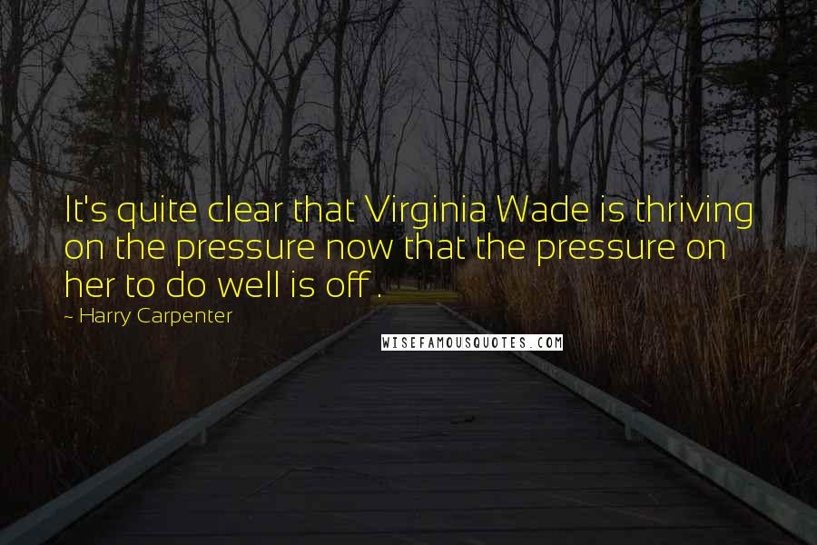 Harry Carpenter quotes: It's quite clear that Virginia Wade is thriving on the pressure now that the pressure on her to do well is off .