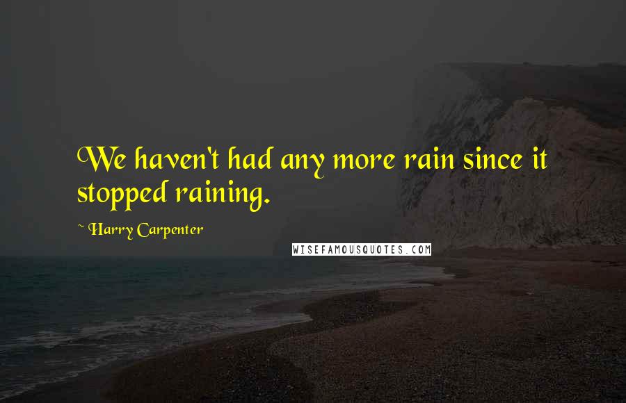 Harry Carpenter quotes: We haven't had any more rain since it stopped raining.