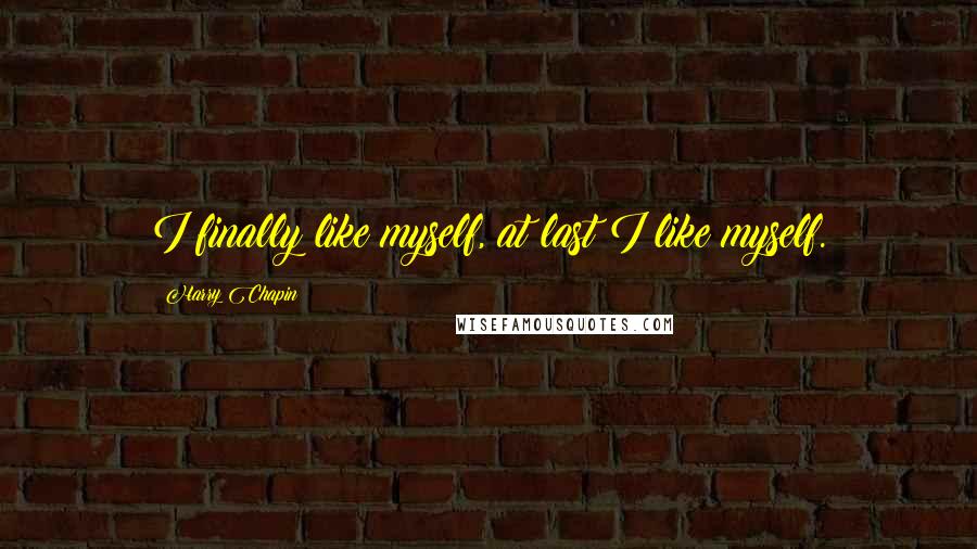 Harry Chapin quotes: I finally like myself, at last I like myself.