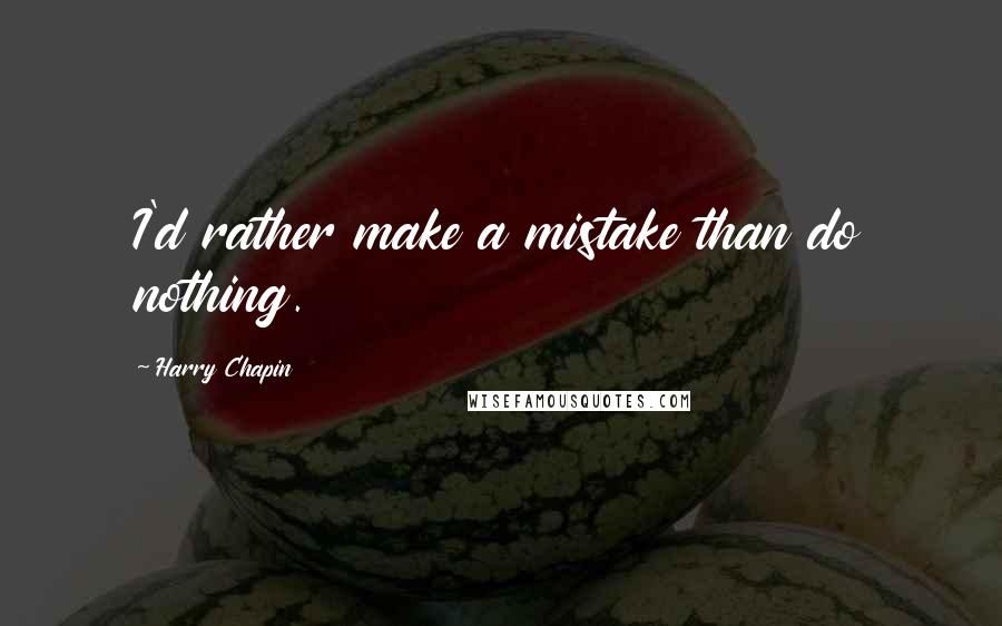 Harry Chapin quotes: I'd rather make a mistake than do nothing.