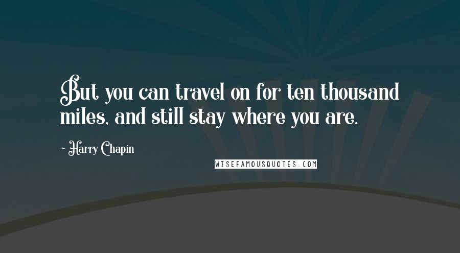 Harry Chapin quotes: But you can travel on for ten thousand miles, and still stay where you are.