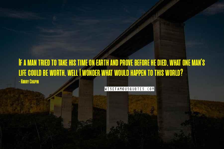 Harry Chapin quotes: If a man tried to take his time on earth and prove before he died, what one man's life could be worth, well I wonder what would happen to this