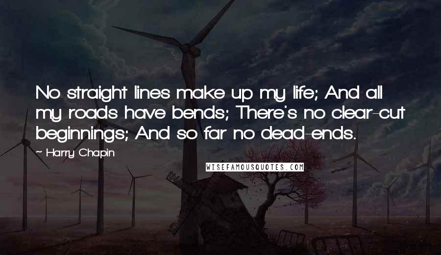 Harry Chapin quotes: No straight lines make up my life; And all my roads have bends; There's no clear-cut beginnings; And so far no dead-ends. Harry Chapin quotes: No straight lines make up my life; And all my roads have bends; There's no clear-cut beginnings; And so far no dead-ends.