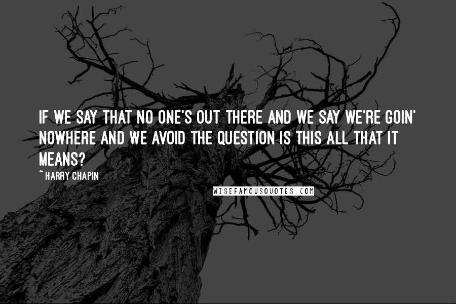 Harry Chapin quotes: If we say that no one's out there And we say we're goin' nowhere And we avoid the question Is this all that it means? Harry Chapin quotes: If we say that no one's out there And we say we're goin' nowhere And we avoid the question Is this all that it means?