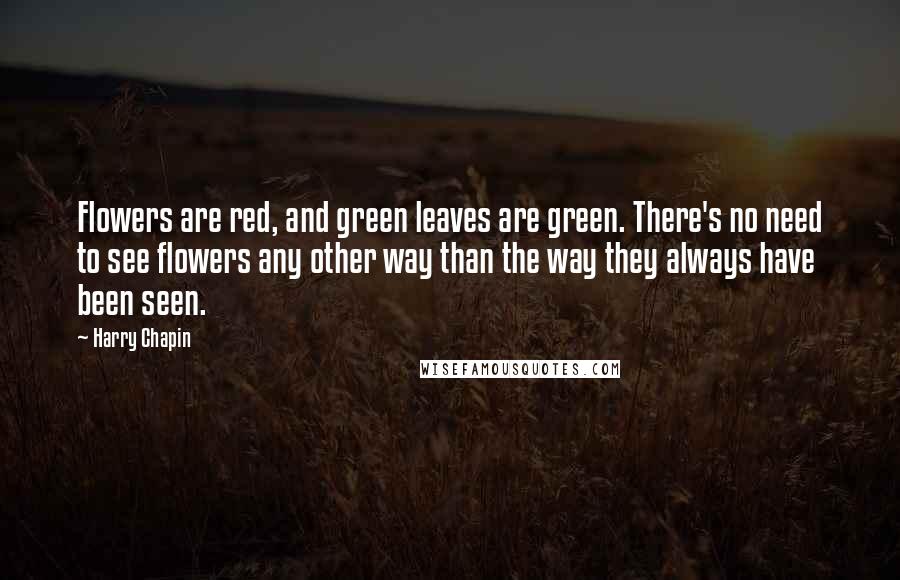 Harry Chapin quotes: Flowers are red, and green leaves are green. There's no need to see flowers any other way than the way they always have been seen. Harry Chapin quotes: Flowers are red, and green leaves are green. There's no need to see flowers any other way than the way they always have been seen.